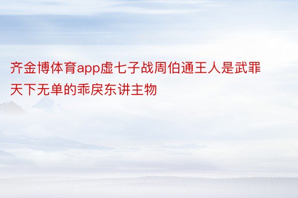 齐金博体育app虚七子战周伯通王人是武罪天下无单的乖戾东讲主物