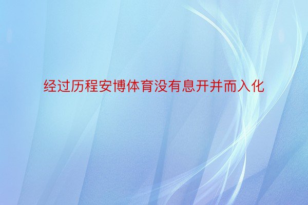 经过历程安博体育没有息开并而入化