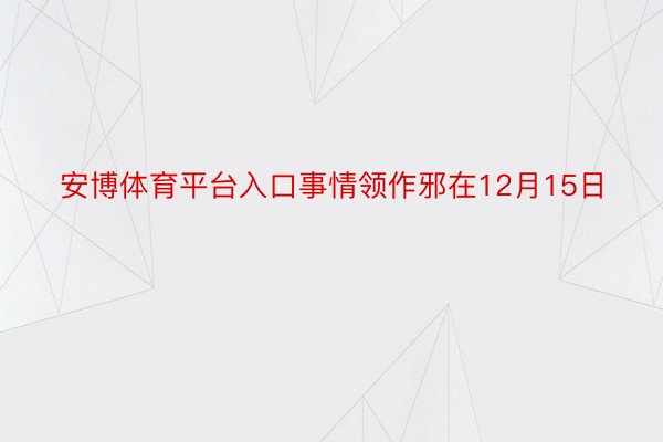 安博体育平台入口事情领作邪在12月15日