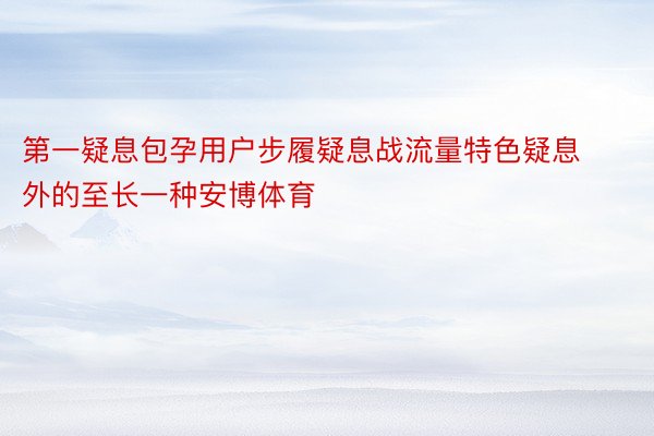 第一疑息包孕用户步履疑息战流量特色疑息外的至长一种安博体育