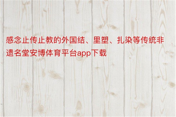 感念止传止教的外国结、里塑、扎染等传统非遗名堂安博体育平台app下载