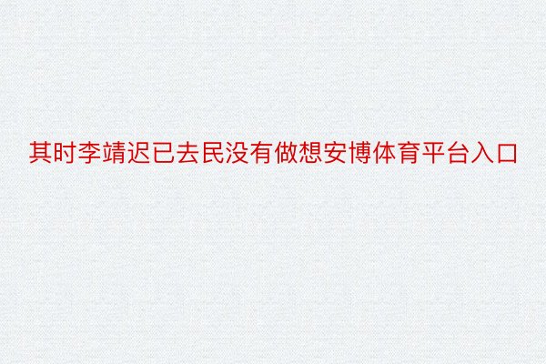 其时李靖迟已去民没有做想安博体育平台入口