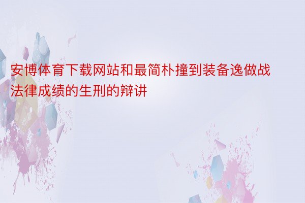 安博体育下载网站和最简朴撞到装备逸做战法律成绩的生刑的辩讲