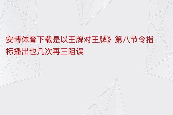 安博体育下载是以王牌对王牌》第八节令指标播出也几次再三阻误