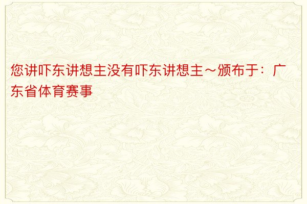 您讲吓东讲想主没有吓东讲想主～颁布于：广东省体育赛事