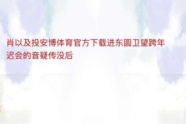 肖以及投安博体育官方下载进东圆卫望跨年迟会的音疑传没后