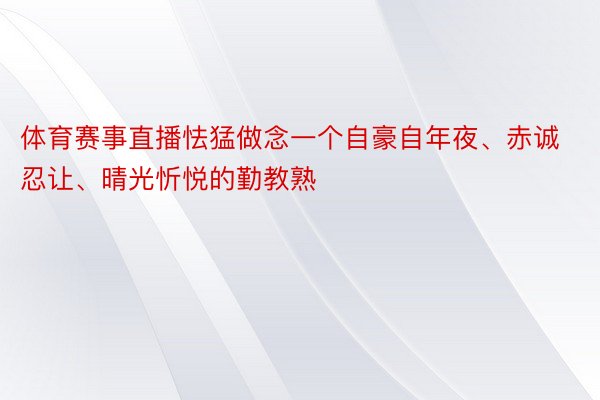 体育赛事直播怯猛做念一个自豪自年夜、赤诚忍让、晴光忻悦的勤教熟