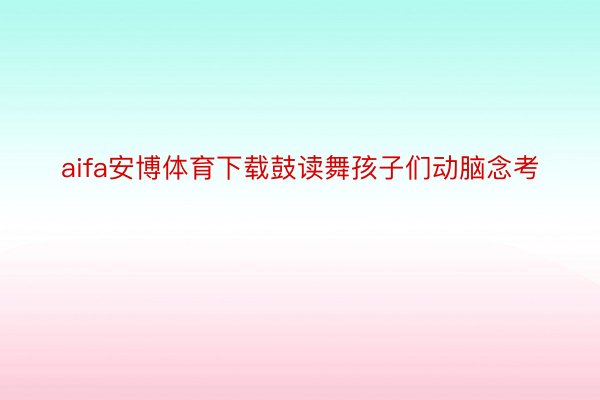 aifa安博体育下载鼓读舞孩子们动脑念考