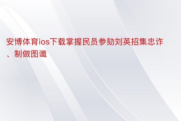 安博体育ios下载掌握民员参劾刘英招集忠诈、制做图谶