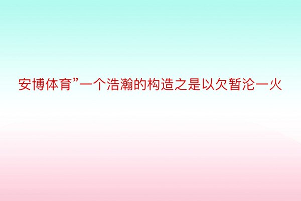 安博体育”一个浩瀚的构造之是以欠暂沦一火