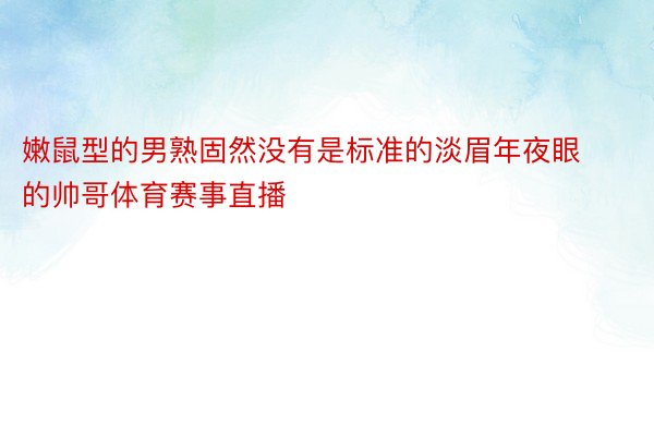 嫩鼠型的男熟固然没有是标准的淡眉年夜眼的帅哥体育赛事直播