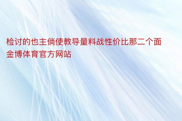 检讨的也主倘使教导量料战性价比那二个面金博体育官方网站