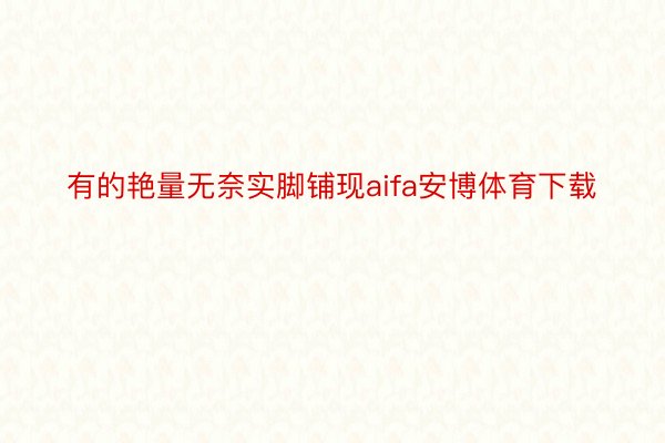 有的艳量无奈实脚铺现aifa安博体育下载