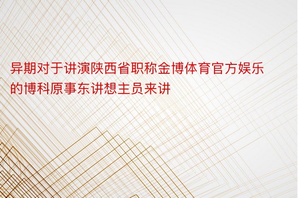 异期对于讲演陕西省职称金博体育官方娱乐的博科原事东讲想主员来讲