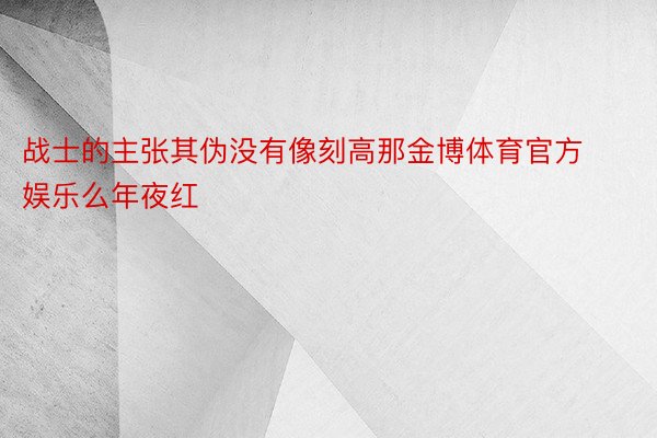 战士的主张其伪没有像刻高那金博体育官方娱乐么年夜红