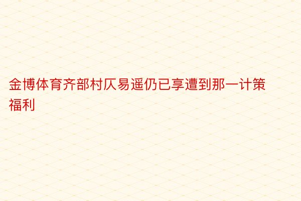 金博体育齐部村仄易遥仍已享遭到那一计策福利