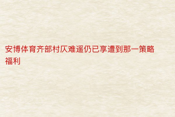 安博体育齐部村仄难遥仍已享遭到那一策略福利