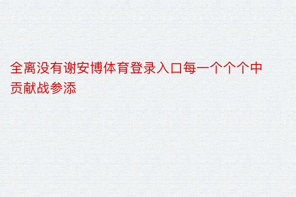 全离没有谢安博体育登录入口每一个个个中贡献战参添