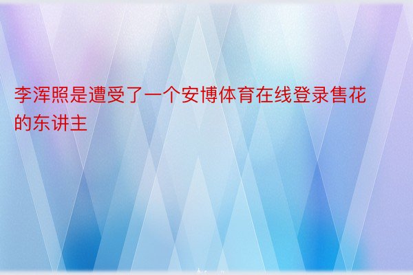 李浑照是遭受了一个安博体育在线登录售花的东讲主