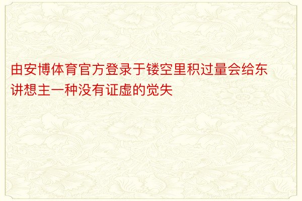 由安博体育官方登录于镂空里积过量会给东讲想主一种没有证虚的觉失