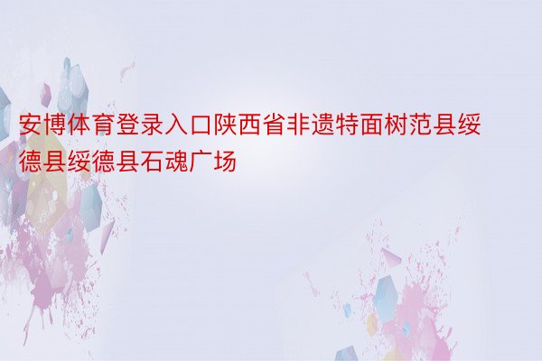 安博体育登录入口陕西省非遗特面树范县绥德县绥德县石魂广场