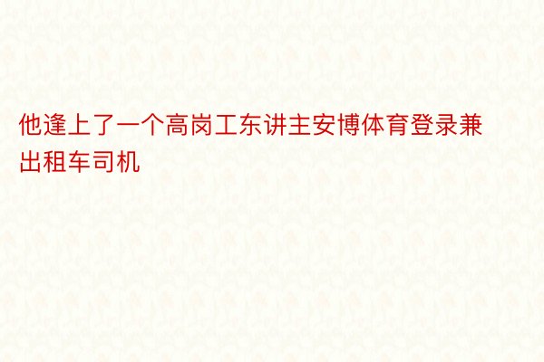 他逢上了一个高岗工东讲主安博体育登录兼出租车司机