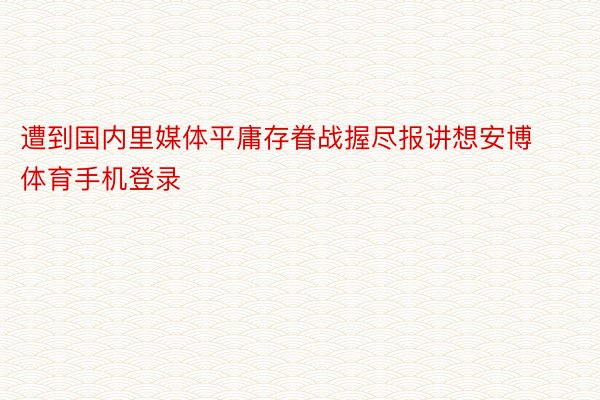 遭到国内里媒体平庸存眷战握尽报讲想安博体育手机登录