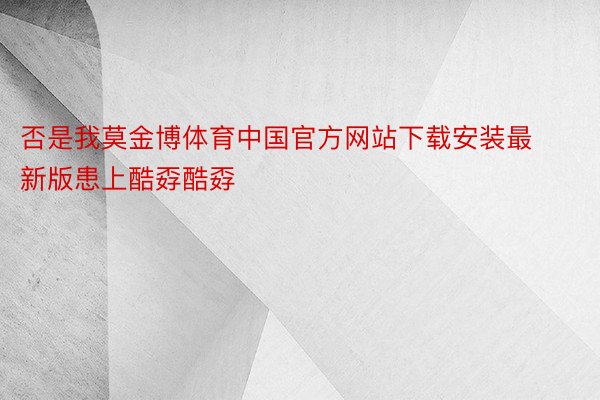 否是我莫金博体育中国官方网站下载安装最新版患上酷孬酷孬