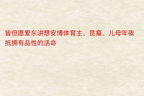 皆但愿爱东讲想安博体育主、昆裔、儿母年夜抵拥有品性的活命