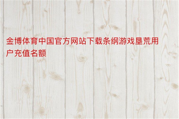 金博体育中国官方网站下载条纲游戏垦荒用户充值名额