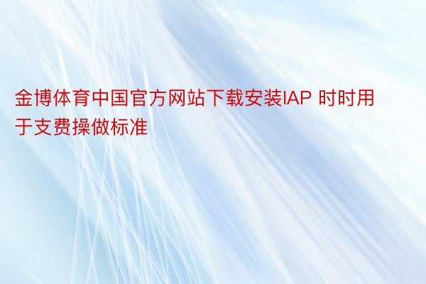 金博体育中国官方网站下载安装IAP 时时用于支费操做标准