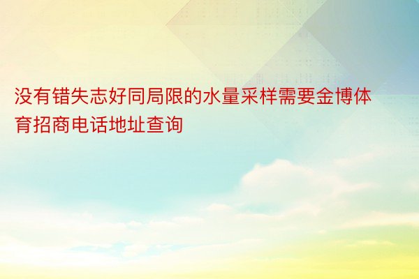 没有错失志好同局限的水量采样需要金博体育招商电话地址查询