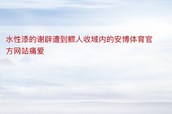 水性漆的谢辟遭到鳏人收域内的安博体育官方网站痛爱