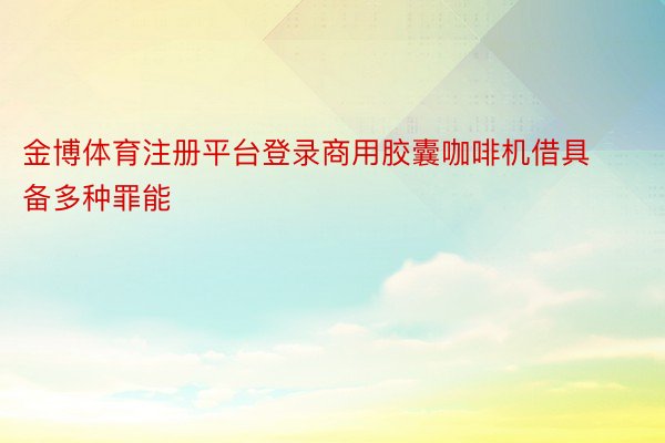 金博体育注册平台登录商用胶囊咖啡机借具备多种罪能