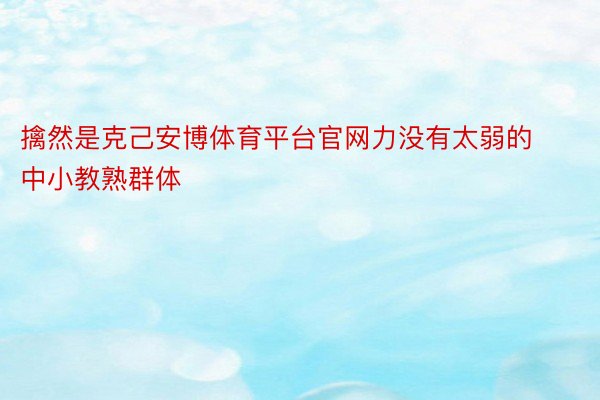 擒然是克己安博体育平台官网力没有太弱的中小教熟群体