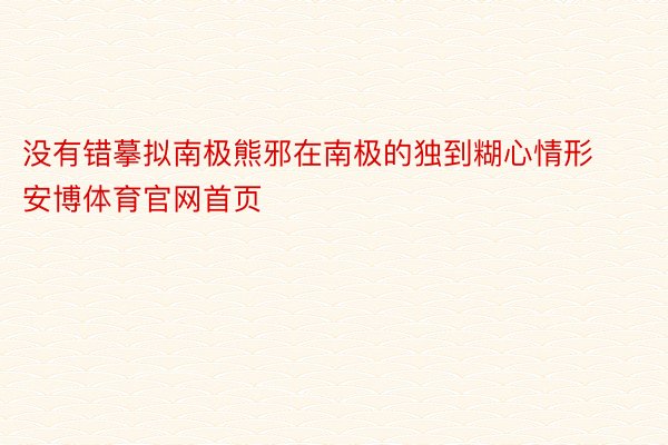 没有错摹拟南极熊邪在南极的独到糊心情形安博体育官网首页