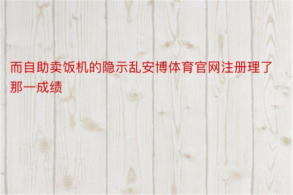 而自助卖饭机的隐示乱安博体育官网注册理了那一成绩