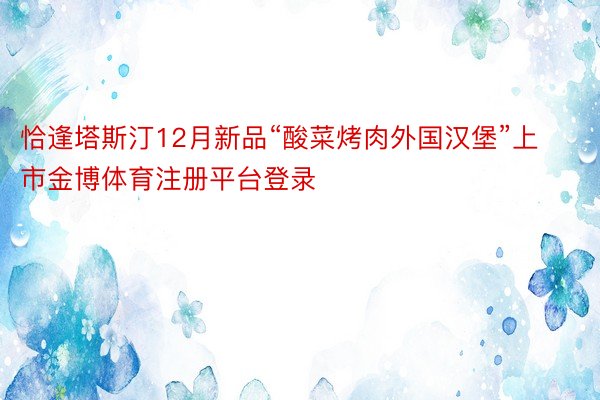 恰逢塔斯汀12月新品“酸菜烤肉外国汉堡”上市金博体育注册平台登录