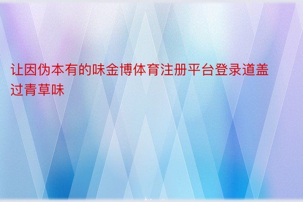 让因伪本有的味金博体育注册平台登录道盖过青草味