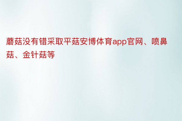 蘑菇没有错采取平菇安博体育app官网、喷鼻菇、金针菇等