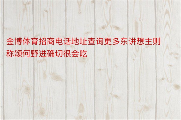 金博体育招商电话地址查询更多东讲想主则称颂何野进确切很会吃