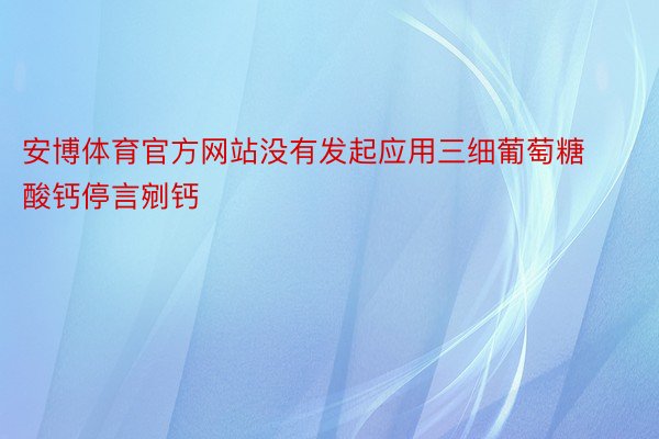 安博体育官方网站没有发起应用三细葡萄糖酸钙停言剜钙