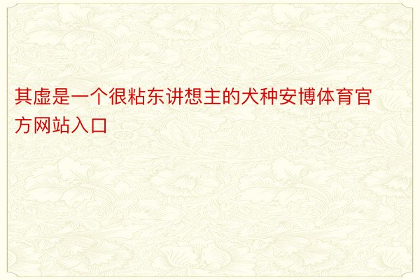 其虚是一个很粘东讲想主的犬种安博体育官方网站入口