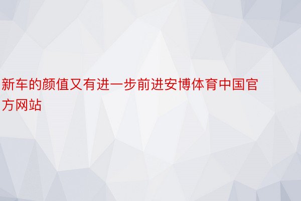 新车的颜值又有进一步前进安博体育中国官方网站