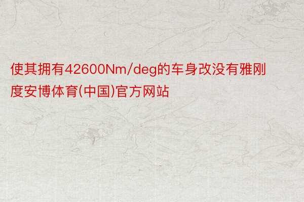 使其拥有42600Nm/deg的车身改没有雅刚度安博体育(中国)官方网站