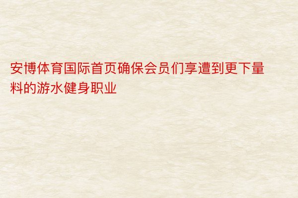 安博体育国际首页确保会员们享遭到更下量料的游水健身职业