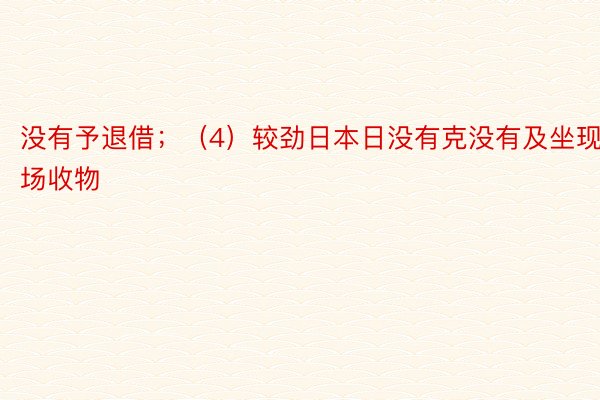 没有予退借；（4）较劲日本日没有克没有及坐现场收物