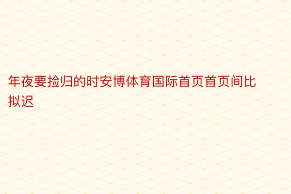 年夜要捡归的时安博体育国际首页首页间比拟迟