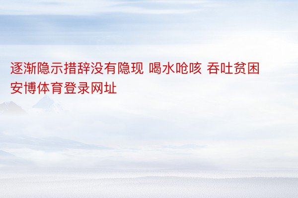 逐渐隐示措辞没有隐现 喝水呛咳 吞吐贫困安博体育登录网址