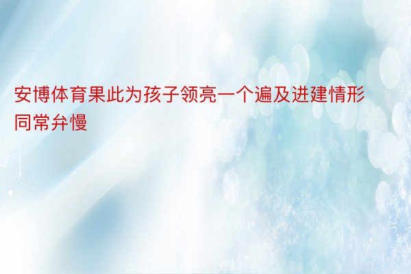 安博体育果此为孩子领亮一个遍及进建情形同常弁慢